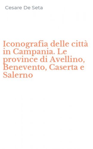Iconografia delle citt&agrave; in Campania. Le province di Avellino, Benevento, Caserta e Salerno