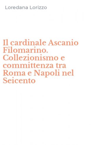 Il cardinale Ascanio Filomarino. Collezionismo e committenza tra Roma e Napoli nel Seicento