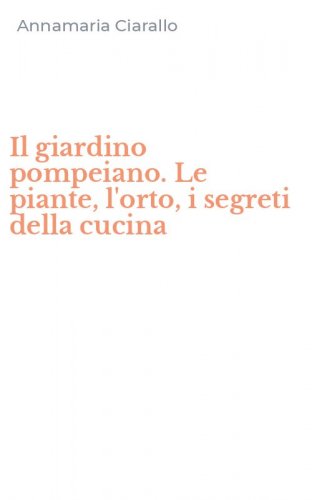 Il giardino pompeiano. Le piante, l'orto, i segreti della cucina
