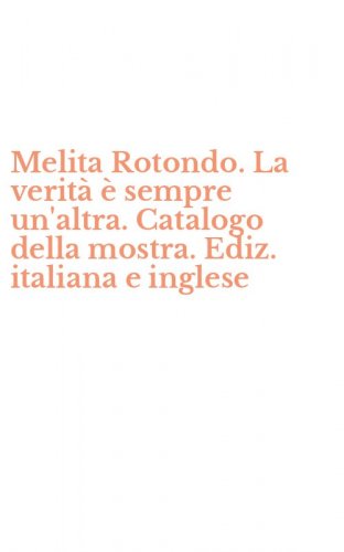 Melita Rotondo. La verit&agrave; &egrave; sempre un'altra. Catalogo della mostra. Ediz. italiana e inglese