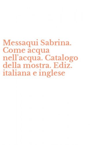 Messaqui Sabrina. Come acqua nell'acqua. Catalogo della mostra. Ediz. italiana e inglese