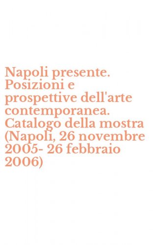 Napoli presente. Posizioni e prospettive dell'arte contemporanea. Catalogo della mostra (Napoli, 26 novembre 2005-26 febbraio 2006)