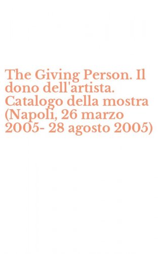 The Giving Person. Il dono dell'artista. Catalogo della mostra (Napoli, 26 marzo 2005-28 agosto 2005)