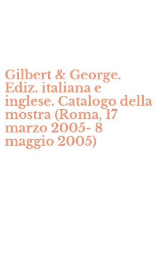 Gilbert & George. Ediz. italiana e inglese. Catalogo della mostra (Roma, 17 marzo 2005-8 maggio 2005)