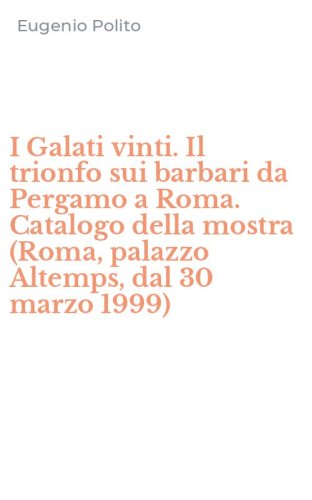 I Galati vinti. Il trionfo sui barbari da Pergamo a Roma. Catalogo della mostra (Roma, palazzo Altemps, dal 30 marzo 1999)