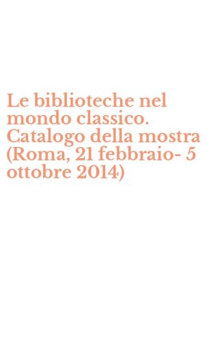 Le biblioteche nel mondo classico. Catalogo della mostra (Roma, 21 febbraio-5 ottobre 2014)