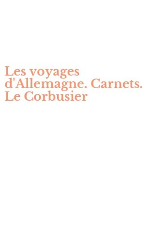 Les voyages d'Allemagne. Carnets. Le Corbusier