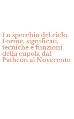 Lo specchio del cielo. Forme, significati, tecniche e funzioni della cupola dal Patheon al Novecento