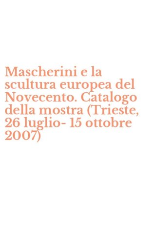 Mascherini e la scultura europea del Novecento. Catalogo della mostra (Trieste, 26 luglio-15 ottobre 2007)