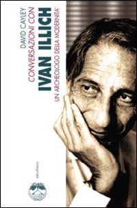 Conversazioni con Ivan Illich. Un archeologo della modernit&agrave;