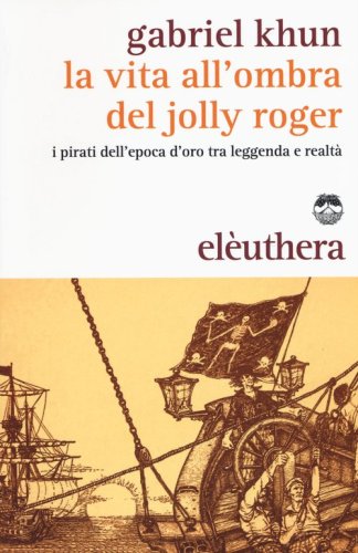 La vita all'ombra del Jolly Roger. I pirati dell'epoca d'oro tra leggenda e realt&agrave;