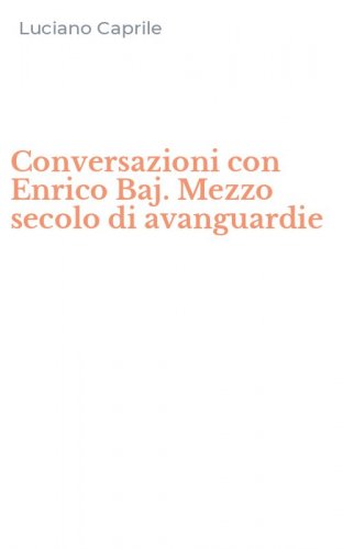 Conversazioni con Enrico Baj. Mezzo secolo di avanguardie