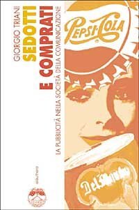 Sedotti e comprati. La pubblicit&agrave; nella societ&agrave; della comunicazione