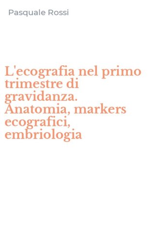 L'ecografia nel primo trimestre di gravidanza. Anatomia, markers ecografici, embriologia