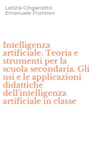 Intelligenza artificiale. Teoria e strumenti per la scuola secondaria. Gli usi e le applicazioni didattiche dell'intelligenza artificiale in classe