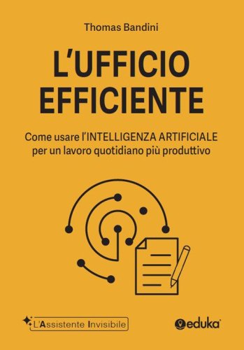 L'ufficio efficiente. Come usare l'intelligenza artificiale per un lavoro quotidiano pi&ugrave; produttivo