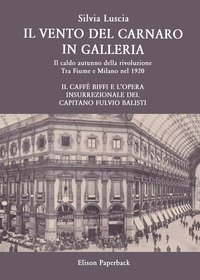 Il vento del Carnaro in galleria. Il caldo autunno della rivoluzione. Tra Fiume e Milano nel 1920. Il caff&egrave; Biffi e l'opera insurrezionale del Capitano Fulvio Balisti