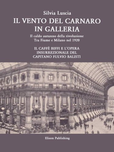 Il vento del Carnaro in galleria. Il caldo autunno della rivoluzione. Tra Fiume e Milano nel 1920. Il caff&egrave; Biffi e l'opera insurrezionale del Capitano Fulvio Balisti