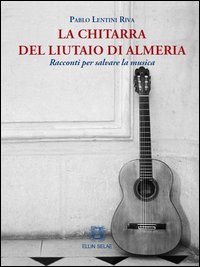 La chitarra del liutaio di Almeria. Racconti per salvare la musica
