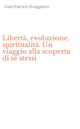 Libert&agrave;, evoluzione, spiritualit&agrave;. Un viaggio alla scoperta di s&eacute; stessi