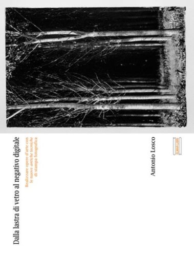 Dalla lastra di vetro al negativo digitale. Realizzare opere d'arte con le nuove antiche tecniche di stampa fotografica