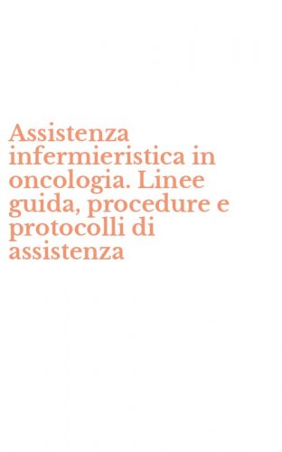 Assistenza infermieristica in oncologia. Linee guida, procedure e protocolli di assistenza