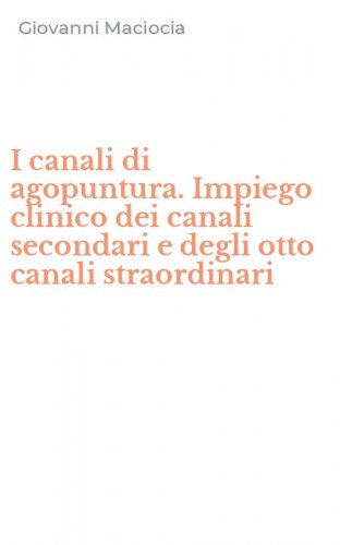 I canali di agopuntura. Impiego clinico dei canali secondari e degli otto canali straordinari