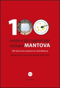 100 Cento e pi&ugrave; ragioni per visitare Mantova&shy;100 and more reasons to visit Mantua. Guida pratica ai piccoli piaceri della citt&agrave;