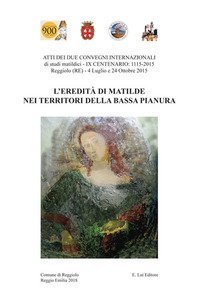 L'eredit&agrave; di Matilde nei territori della Bassa Pianura. Atti dei due Convegni internazionale di studi storici matildici. 9&deg; centenario: 1115-2015 (Reggiolo, 4 luglio e 24 ottobre 2015)