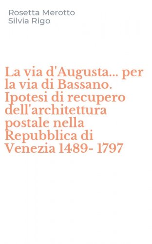 La via d'Augusta... per la via di Bassano. Ipotesi di recupero dell'architettura postale nella Repubblica di Venezia 1489-1797