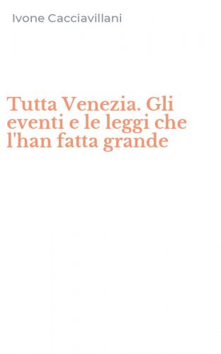 Tutta Venezia. Gli eventi e le leggi che l'han fatta grande