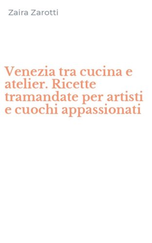 Venezia tra cucina e atelier. Ricette tramandate per artisti e cuochi appassionati