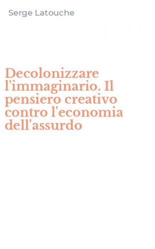 Decolonizzare l'immaginario. Il pensiero creativo contro l'economia dell'assurdo