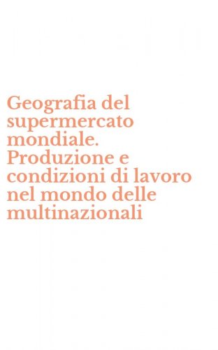 Geografia del supermercato mondiale. Produzione e condizioni di lavoro nel mondo delle multinazionali