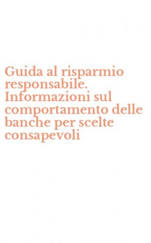 Guida al risparmio responsabile. Informazioni sul comportamento delle banche per scelte consapevoli