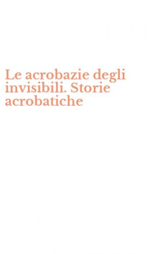 Le acrobazie degli invisibili. Storie acrobatiche