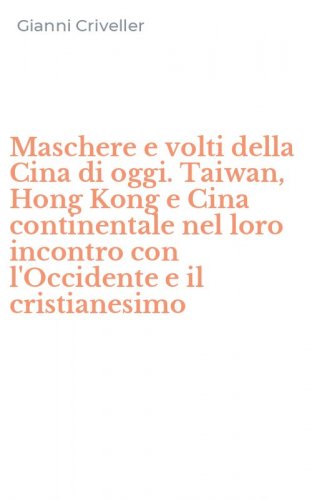 Maschere e volti della Cina di oggi. Taiwan, Hong Kong e Cina continentale nel loro incontro con l'Occidente e il cristianesimo