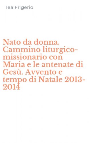 Nato da donna. Cammino liturgico-missionario con Maria e le antenate di Ges&ugrave;. Avvento e tempo di Natale 2013-2014