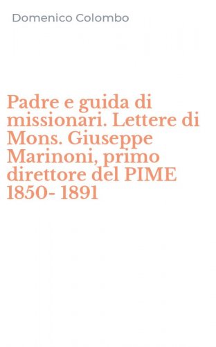 Padre e guida di missionari. Lettere di Mons. Giuseppe Marinoni, primo direttore del PIME 1850-1891