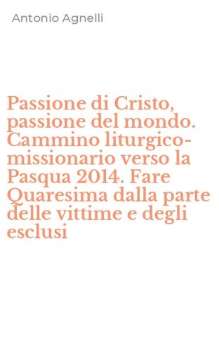 Passione di Cristo, passione del mondo. Cammino liturgico-missionario verso la Pasqua 2014. Fare Quaresima dalla parte delle vittime e degli esclusi