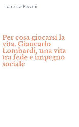 Per cosa giocarsi la vita. Giancarlo Lombardi, una vita tra fede e impegno sociale