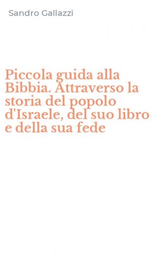 Piccola guida alla Bibbia. Attraverso la storia del popolo d'Israele, del suo libro e della sua fede