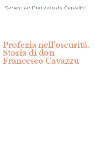 Profezia nell'oscurit&agrave;. Storia di don Francesco Cavazzu