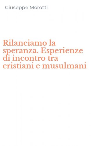 Rilanciamo la speranza. Esperienze di incontro tra cristiani e musulmani