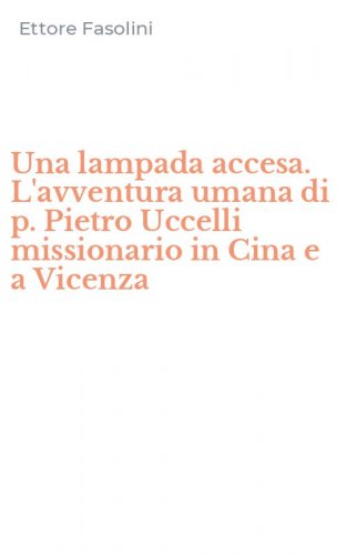 Una lampada accesa. L'avventura umana di p. Pietro Uccelli missionario in Cina e a Vicenza