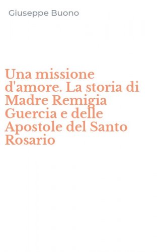 Una missione d'amore. La storia di Madre Remigia Guercia e delle Apostole del Santo Rosario
