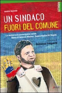 Un sindaco fuori del comune. La democrazia partecipativa esiste. Storia di Antanas Mockus, supercittadino di Bogot&aacute;