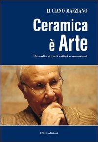 Ceramica &egrave; arte. Raccolta di testi critici e recensioni