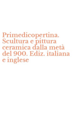 Primedicopertina. Scultura e pittura ceramica dalla met&agrave; del 900. Ediz. italiana e inglese