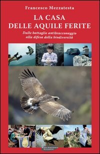 La casa delle aquile ferite. Dalle battaglie antibracconaggio alla difesa della biodiversit&agrave;